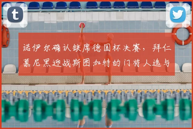 诺伊尔确认缺席德国杯决赛,拜仁慕尼黑迎战斯图加特的门将人选与战术调整分析