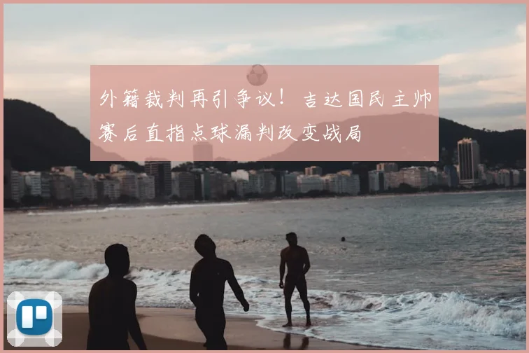 外籍裁判再引争议!吉达国民主帅赛后直指点球漏判改变战局