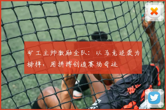 矿工主帅激励全队:以马竞逆袭为榜样,用拼搏创造赛场奇迹