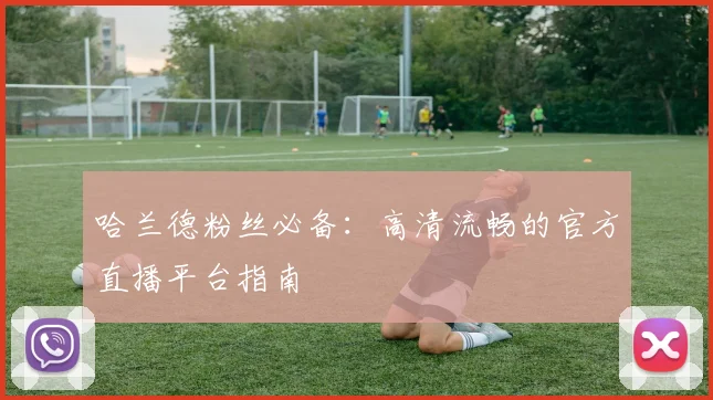 哈兰德粉丝必备:高清流畅的官方直播平台指南