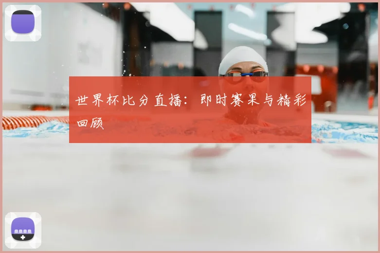 世界杯比分直播:即时赛果与精彩回顾
