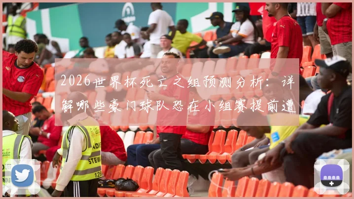 2026世界杯死亡之组预测分析:详解哪些豪门球队恐在小组赛提前遭遇