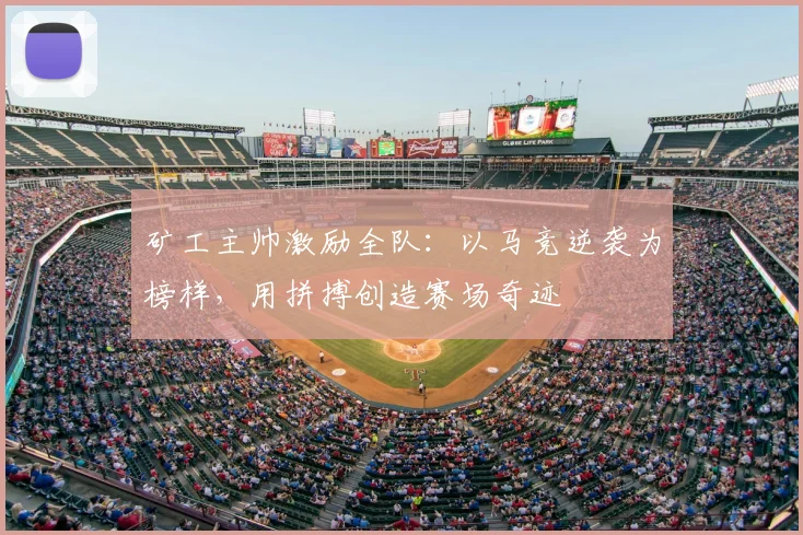 矿工主帅激励全队:以马竞逆袭为榜样,用拼搏创造赛场奇迹