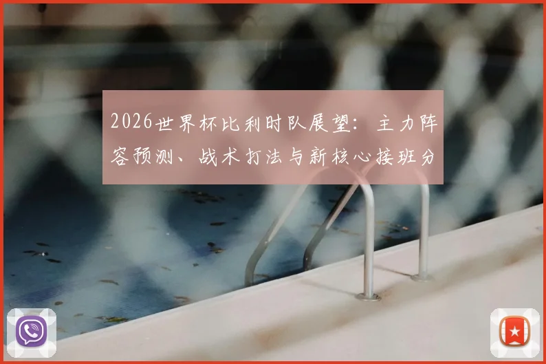 2026世界杯比利时队展望:主力阵容预测、战术打法与新核心接班分析