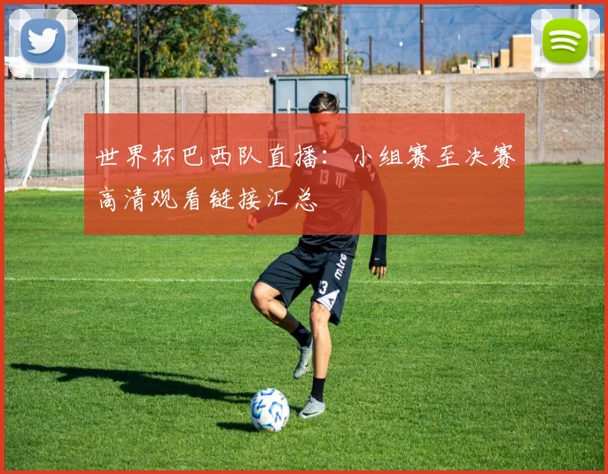 世界杯巴西队直播：小组赛至决赛高清观看链接汇总