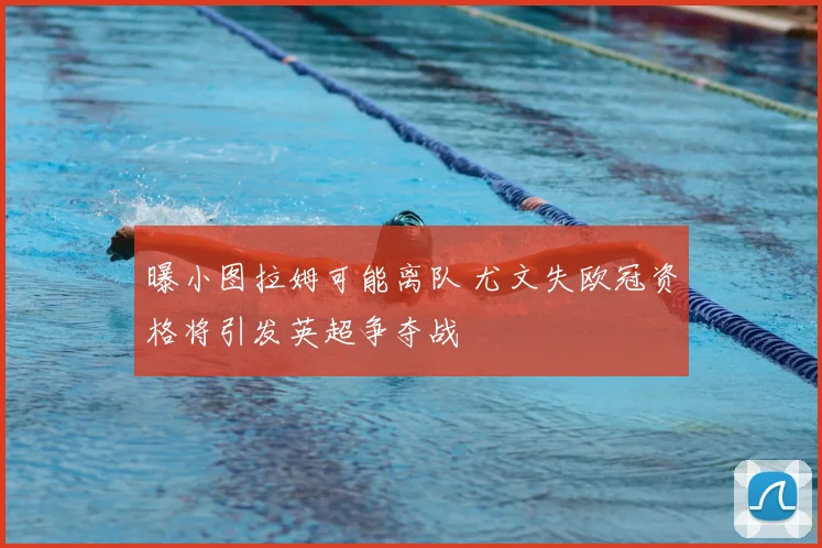 曝小图拉姆可能离队 尤文失欧冠资格将引发英超争夺战