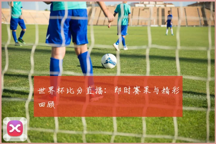 世界杯比分直播:即时赛果与精彩回顾