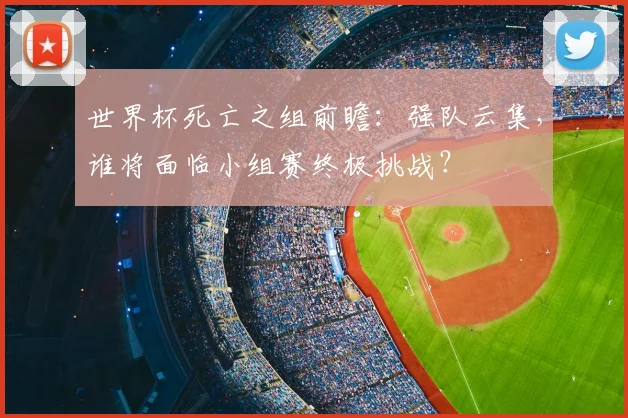 世界杯死亡之组前瞻:强队云集,谁将面临小组赛终极挑战?