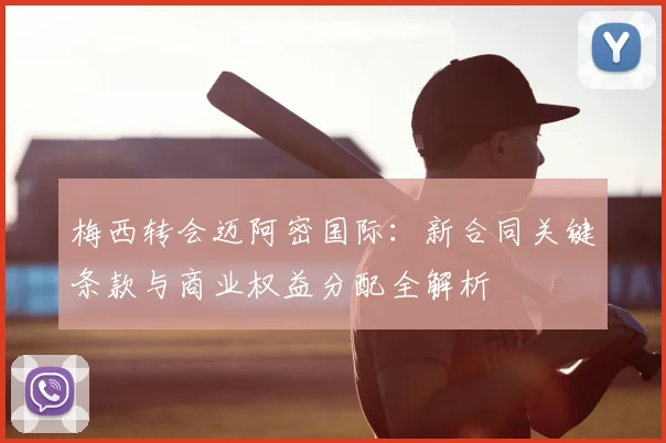 梅西转会迈阿密国际:新合同关键条款与商业权益分配全解析