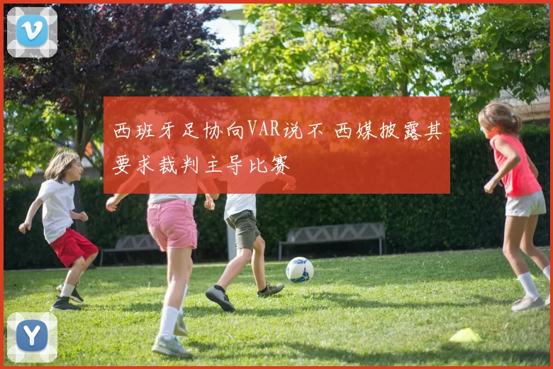 西班牙足协向VAR说不 西媒披露其要求裁判主导比赛