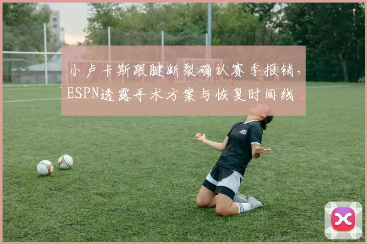 小卢卡斯跟腱断裂确认赛季报销,ESPN透露手术方案与恢复时间线