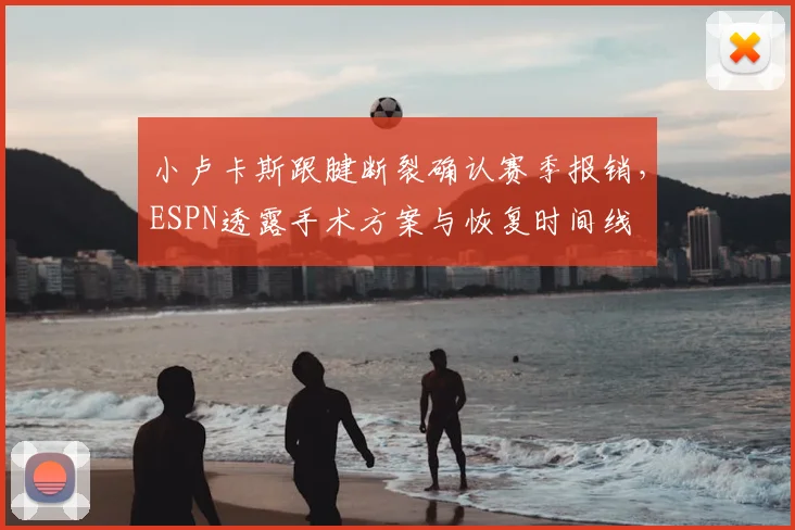 小卢卡斯跟腱断裂确认赛季报销,ESPN透露手术方案与恢复时间线