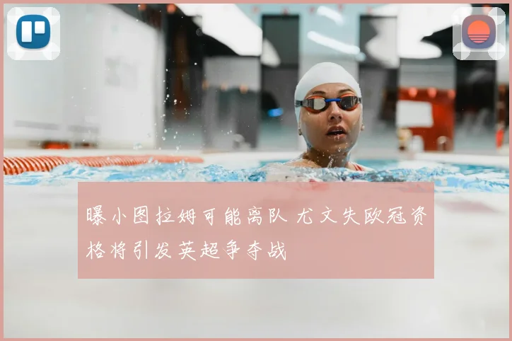 曝小图拉姆可能离队 尤文失欧冠资格将引发英超争夺战