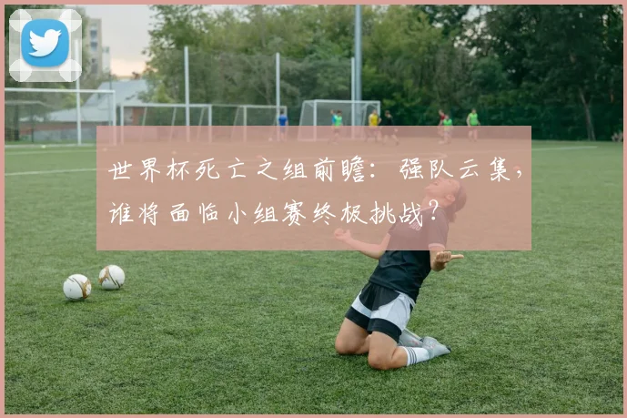 世界杯死亡之组前瞻:强队云集,谁将面临小组赛终极挑战?