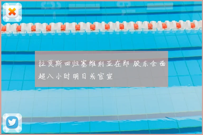 拉莫斯回归塞维利亚在即 股东会面超八小时明日或官宣