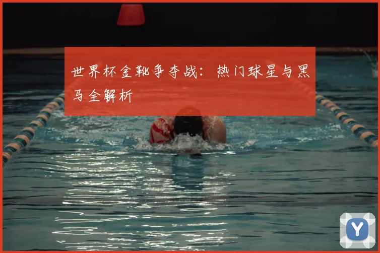 世界杯金靴争夺战:热门球星与黑马全解析